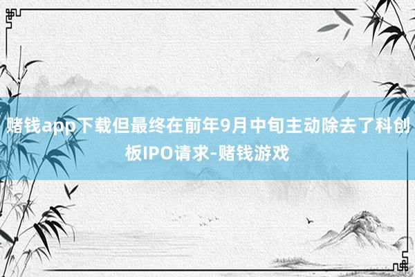 赌钱app下载但最终在前年9月中旬主动除去了科创板IPO请求-赌钱游戏