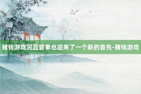 赌钱游戏况且管事也迎来了一个新的首先-赌钱游戏