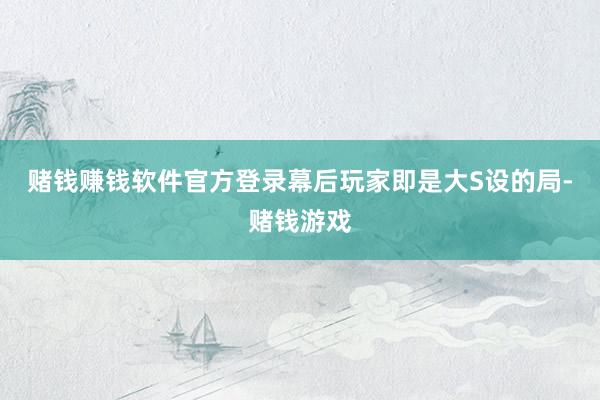 赌钱赚钱软件官方登录幕后玩家即是大S设的局-赌钱游戏