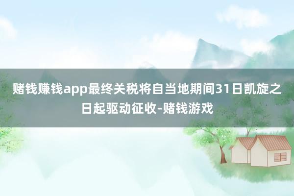 赌钱赚钱app最终关税将自当地期间31日凯旋之日起驱动征收-赌钱游戏