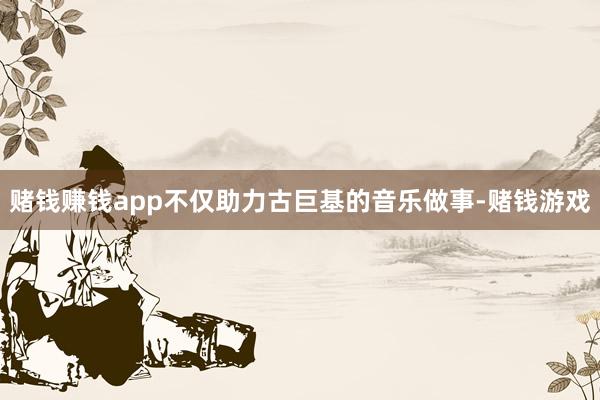 赌钱赚钱app不仅助力古巨基的音乐做事-赌钱游戏