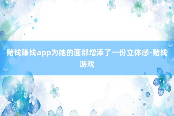 赌钱赚钱app为她的面部增添了一份立体感-赌钱游戏
