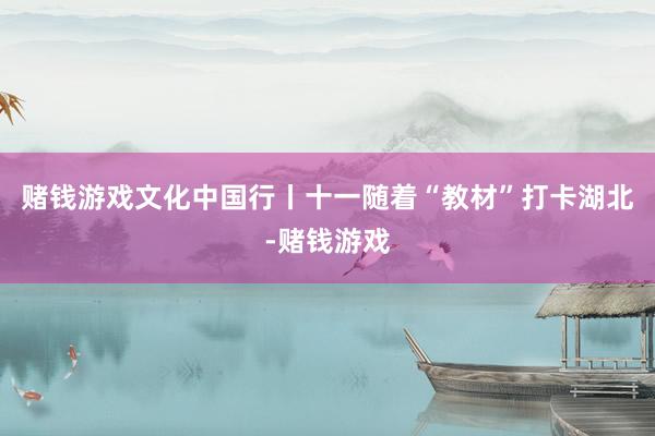 赌钱游戏文化中国行丨十一随着“教材”打卡湖北-赌钱游戏