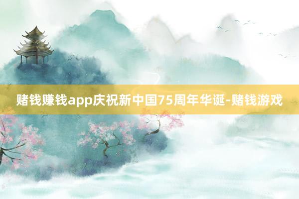 赌钱赚钱app庆祝新中国75周年华诞-赌钱游戏