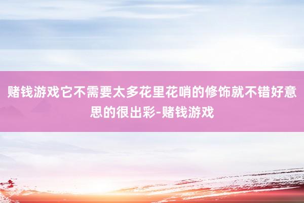 赌钱游戏它不需要太多花里花哨的修饰就不错好意思的很出彩-赌钱游戏