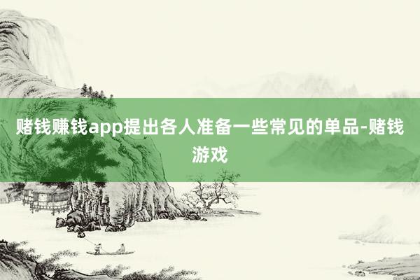 赌钱赚钱app提出各人准备一些常见的单品-赌钱游戏