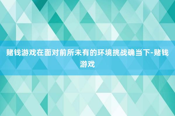 赌钱游戏在面对前所未有的环境挑战确当下-赌钱游戏