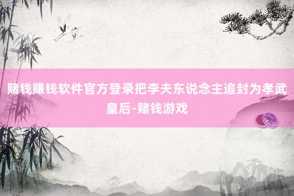 赌钱赚钱软件官方登录把李夫东说念主追封为孝武皇后-赌钱游戏
