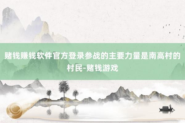赌钱赚钱软件官方登录参战的主要力量是南高村的村民-赌钱游戏