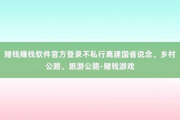 赌钱赚钱软件官方登录不私行离建国省说念、乡村公路、旅游公路-赌钱游戏