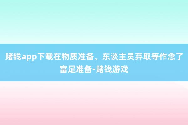 赌钱app下载在物质准备、东谈主员弃取等作念了富足准备-赌钱游戏
