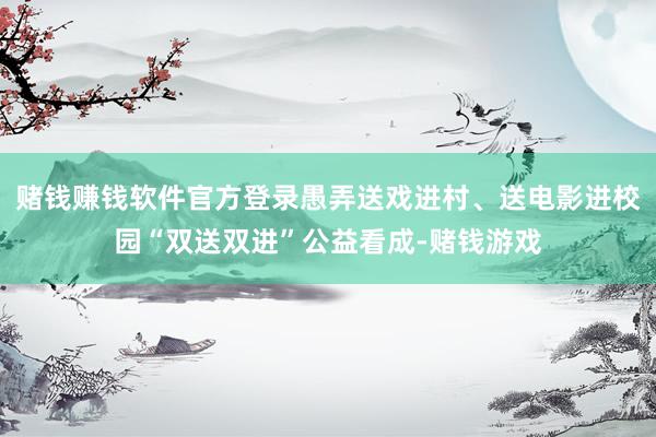 赌钱赚钱软件官方登录愚弄送戏进村、送电影进校园“双送双进”公益看成-赌钱游戏