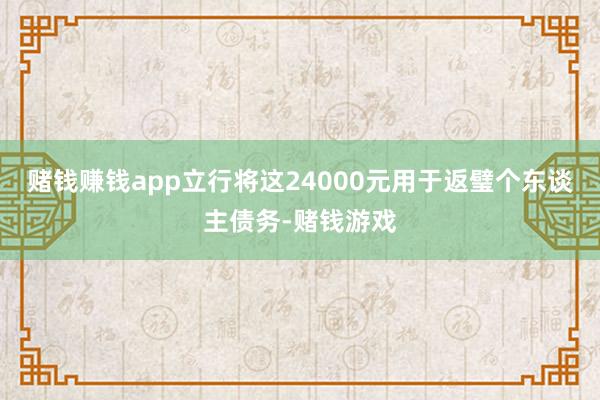 赌钱赚钱app立行将这24000元用于返璧个东谈主债务-赌钱游戏