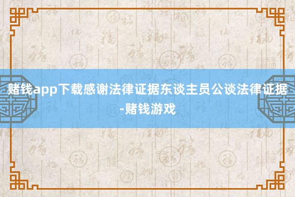 赌钱app下载感谢法律证据东谈主员公谈法律证据-赌钱游戏