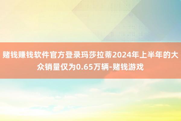 赌钱赚钱软件官方登录玛莎拉蒂2024年上半年的大众销量仅为0.65万辆-赌钱游戏