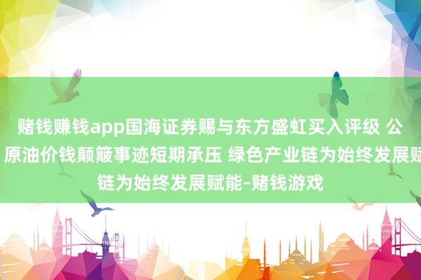 赌钱赚钱app国海证券赐与东方盛虹买入评级 公司动态经营：原油价钱颠簸事迹短期承压 绿色产业链为始终发展赋能-赌钱游戏