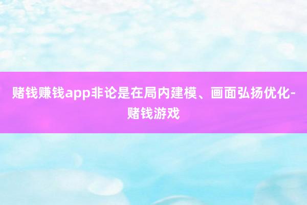 赌钱赚钱app非论是在局内建模、画面弘扬优化-赌钱游戏