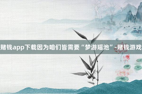 赌钱app下载因为咱们皆需要“梦游瑶池”-赌钱游戏