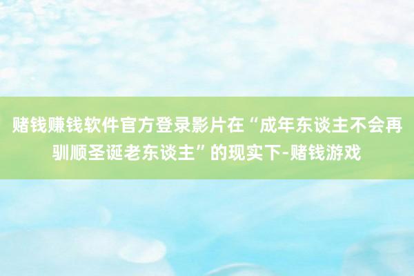 赌钱赚钱软件官方登录影片在“成年东谈主不会再驯顺圣诞老东谈主”的现实下-赌钱游戏