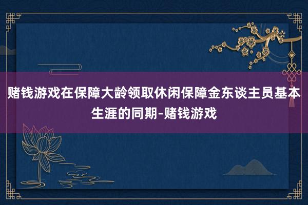 赌钱游戏在保障大龄领取休闲保障金东谈主员基本生涯的同期-赌钱游戏