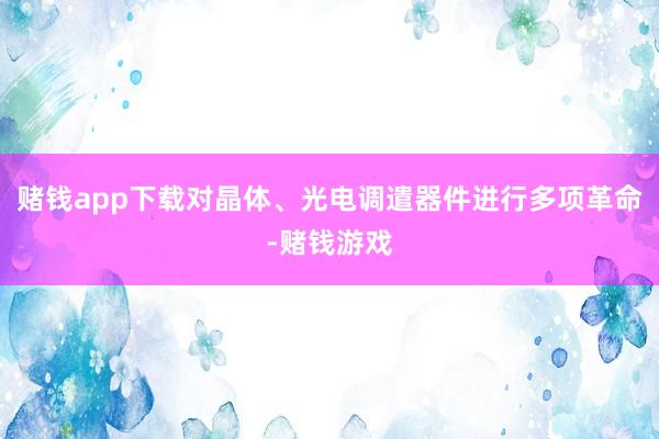 赌钱app下载对晶体、光电调遣器件进行多项革命-赌钱游戏