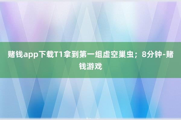 赌钱app下载T1拿到第一组虚空巢虫；8分钟-赌钱游戏