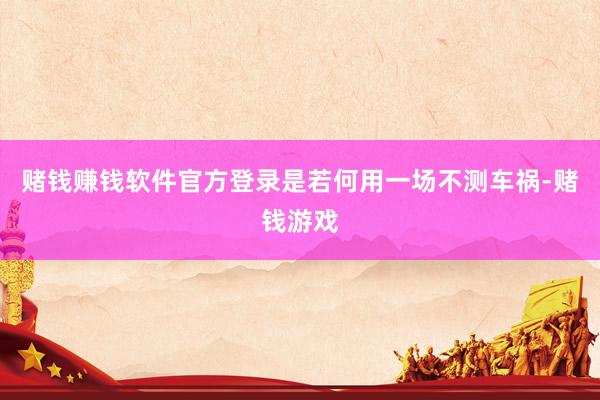 赌钱赚钱软件官方登录是若何用一场不测车祸-赌钱游戏