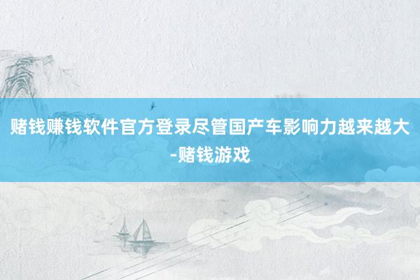 赌钱赚钱软件官方登录尽管国产车影响力越来越大-赌钱游戏