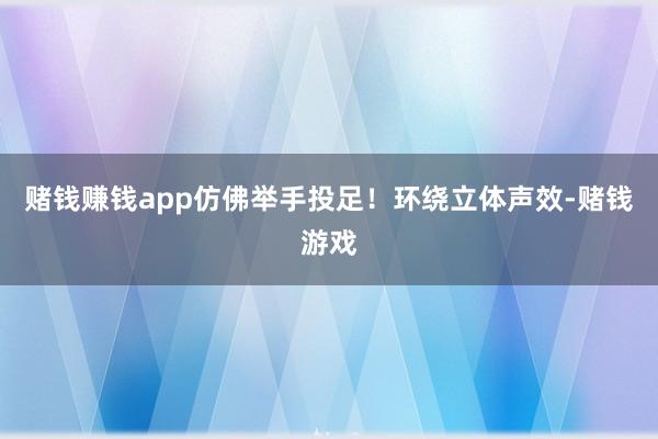 赌钱赚钱app仿佛举手投足！环绕立体声效-赌钱游戏