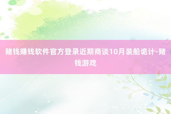 赌钱赚钱软件官方登录近期商谈10月装船诡计-赌钱游戏