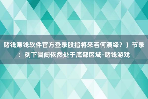 赌钱赚钱软件官方登录股指将来若何演绎？）节录：刻下阛阓依然处于底部区域-赌钱游戏