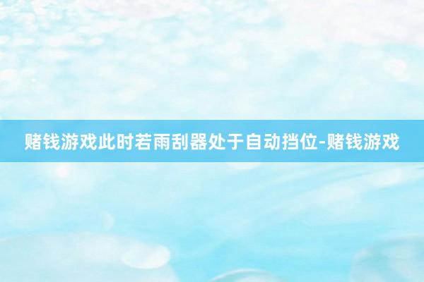 赌钱游戏此时若雨刮器处于自动挡位-赌钱游戏