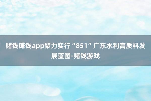 赌钱赚钱app聚力实行“851”广东水利高质料发展蓝图-赌钱游戏