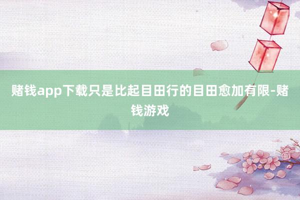 赌钱app下载只是比起目田行的目田愈加有限-赌钱游戏