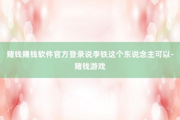 赌钱赚钱软件官方登录说李铁这个东说念主可以-赌钱游戏