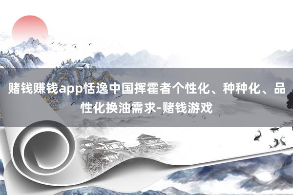 赌钱赚钱app恬逸中国挥霍者个性化、种种化、品性化换油需求-赌钱游戏