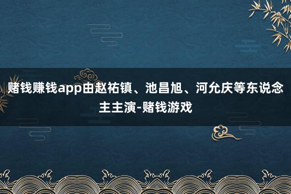 赌钱赚钱app由赵祐镇、池昌旭、河允庆等东说念主主演-赌钱游戏