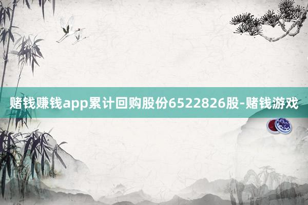 赌钱赚钱app累计回购股份6522826股-赌钱游戏