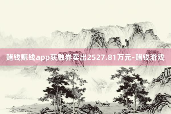 赌钱赚钱app获融券卖出2527.81万元-赌钱游戏