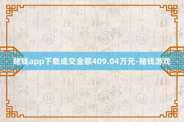 赌钱app下载成交金额409.04万元-赌钱游戏
