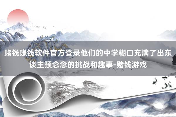 赌钱赚钱软件官方登录他们的中学糊口充满了出东谈主预念念的挑战和趣事-赌钱游戏