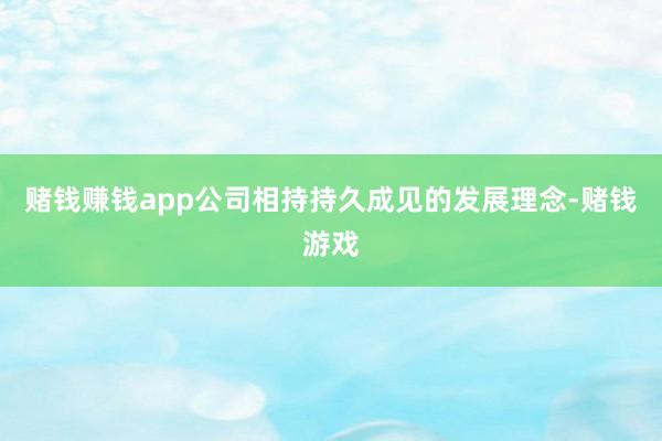 赌钱赚钱app公司相持持久成见的发展理念-赌钱游戏
