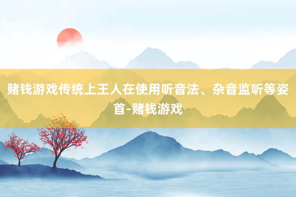 赌钱游戏传统上王人在使用听音法、杂音监听等姿首-赌钱游戏