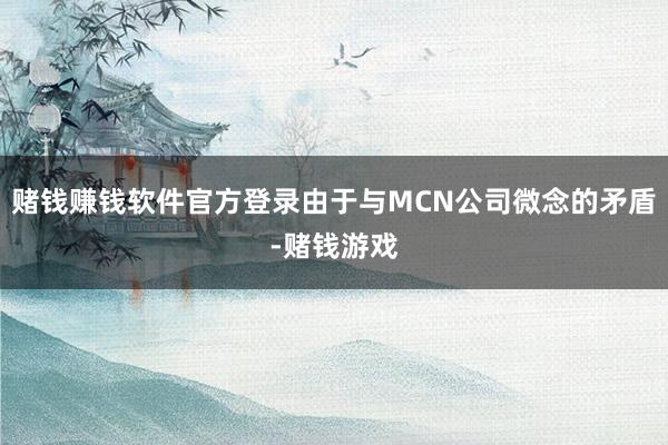 赌钱赚钱软件官方登录由于与MCN公司微念的矛盾-赌钱游戏