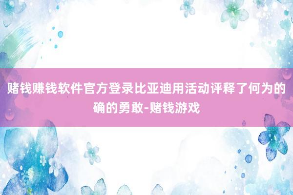 赌钱赚钱软件官方登录比亚迪用活动评释了何为的确的勇敢-赌钱游戏