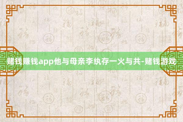 赌钱赚钱app他与母亲李纨存一火与共-赌钱游戏
