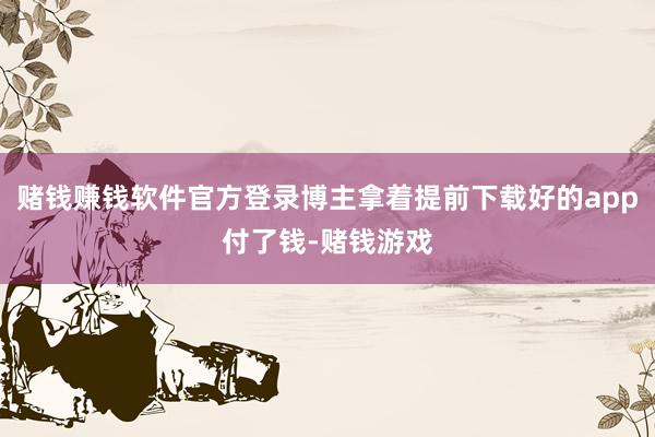赌钱赚钱软件官方登录博主拿着提前下载好的app付了钱-赌钱游戏