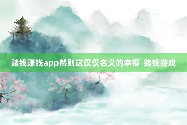 赌钱赚钱app然则这仅仅名义的幸福-赌钱游戏