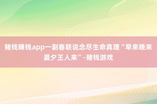 赌钱赚钱app一副春联说念尽生命真理“早来晚来晨夕王人来”-赌钱游戏