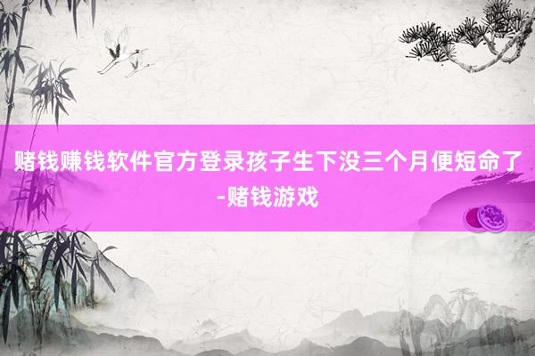 赌钱赚钱软件官方登录孩子生下没三个月便短命了-赌钱游戏